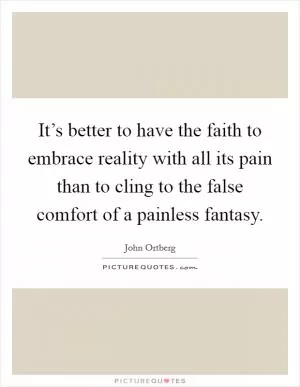 It’s better to have the faith to embrace reality with all its pain than to cling to the false comfort of a painless fantasy Picture Quote #1