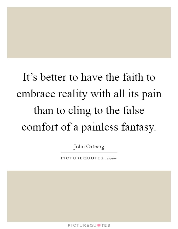 It's better to have the faith to embrace reality with all its pain than to cling to the false comfort of a painless fantasy. Picture Quote #1