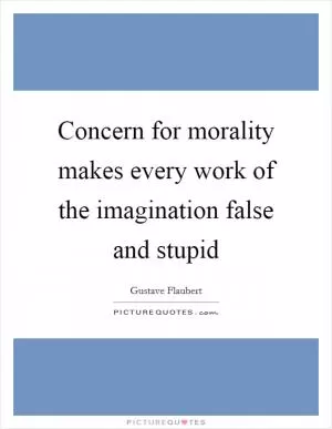 Concern for morality makes every work of the imagination false and stupid Picture Quote #1