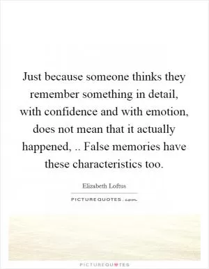 Just because someone thinks they remember something in detail, with confidence and with emotion, does not mean that it actually happened, .. False memories have these characteristics too Picture Quote #1