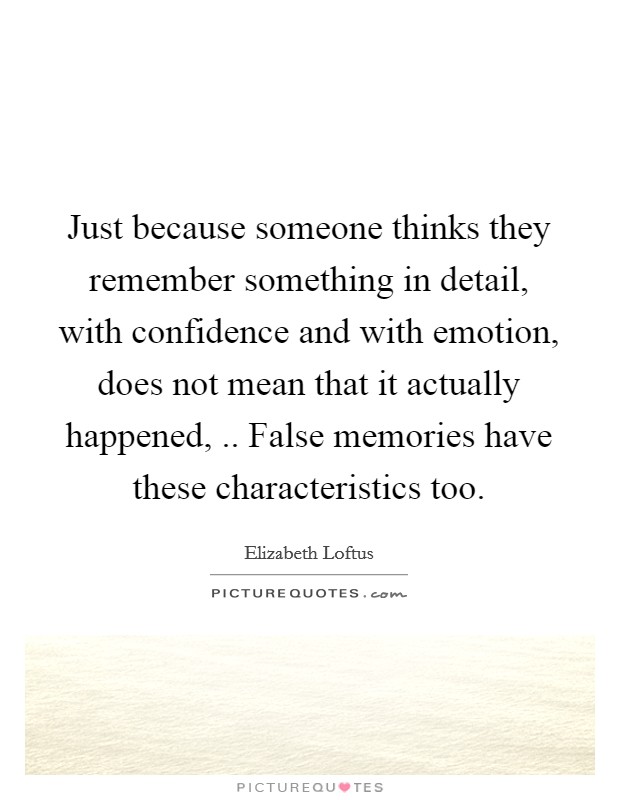 Just because someone thinks they remember something in detail, with confidence and with emotion, does not mean that it actually happened, .. False memories have these characteristics too. Picture Quote #1