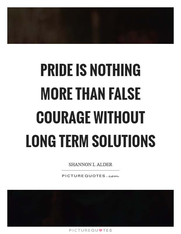 Pride is nothing more than false courage without long term solutions Picture Quote #1