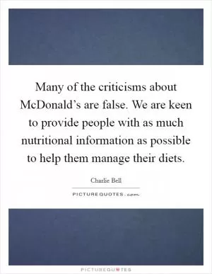 Many of the criticisms about McDonald’s are false. We are keen to provide people with as much nutritional information as possible to help them manage their diets Picture Quote #1