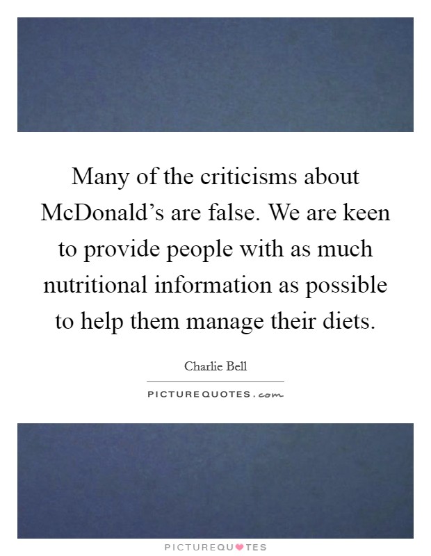 Many of the criticisms about McDonald's are false. We are keen to provide people with as much nutritional information as possible to help them manage their diets. Picture Quote #1