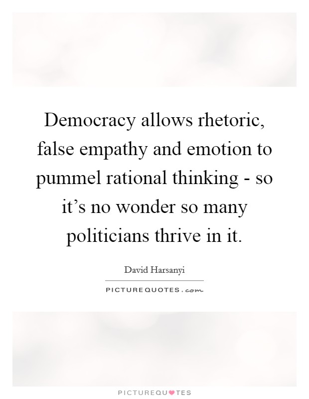 Democracy allows rhetoric, false empathy and emotion to pummel rational thinking - so it's no wonder so many politicians thrive in it. Picture Quote #1