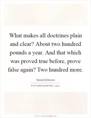 What makes all doctrines plain and clear? About two hundred pounds a year. And that which was proved true before, prove false again? Two hundred more Picture Quote #1