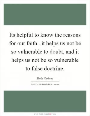 Its helpful to know the reasons for our faith...it helps us not be so vulnerable to doubt, and it helps us not be so vulnerable to false doctrine Picture Quote #1