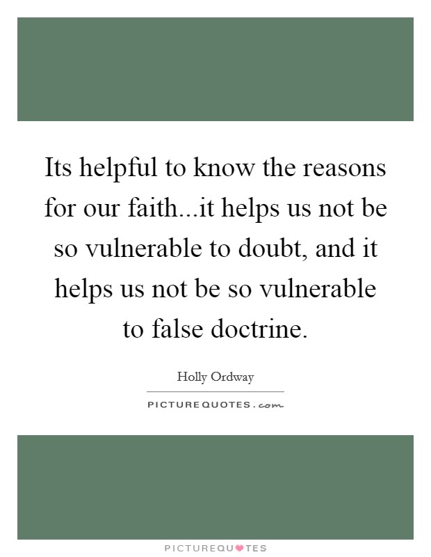 Its helpful to know the reasons for our faith...it helps us not be so vulnerable to doubt, and it helps us not be so vulnerable to false doctrine. Picture Quote #1