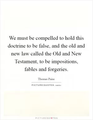 We must be compelled to hold this doctrine to be false, and the old and new law called the Old and New Testament, to be impositions, fables and forgeries Picture Quote #1
