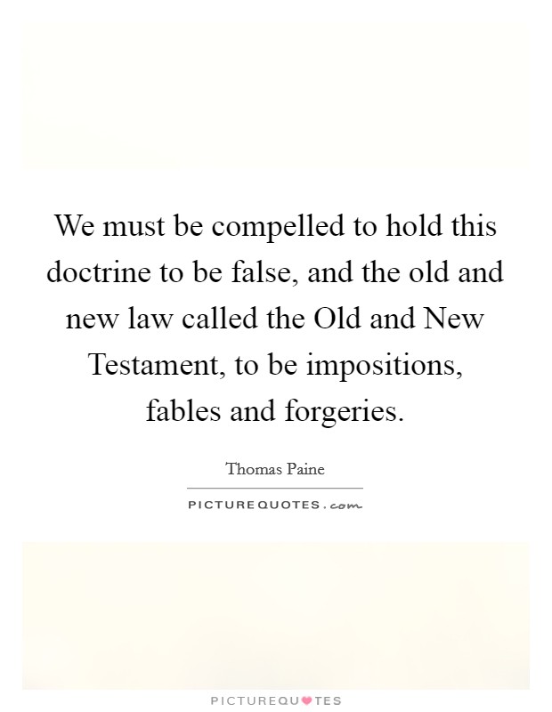 We must be compelled to hold this doctrine to be false, and the old and new law called the Old and New Testament, to be impositions, fables and forgeries. Picture Quote #1
