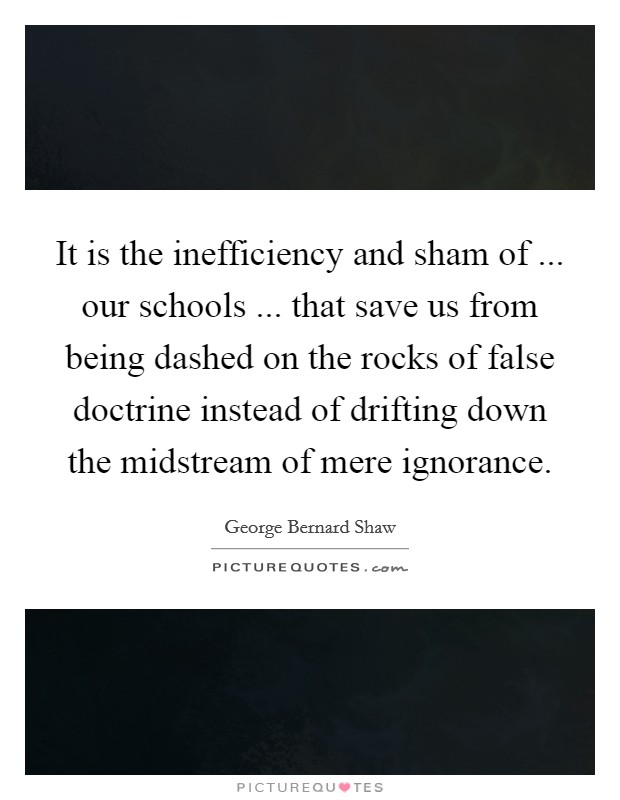 It is the inefficiency and sham of ... our schools ... that save us from being dashed on the rocks of false doctrine instead of drifting down the midstream of mere ignorance. Picture Quote #1