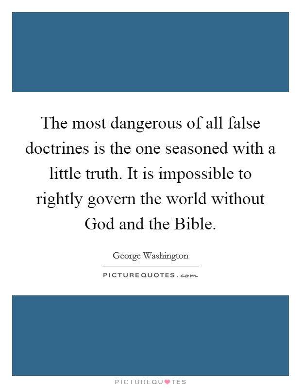 The most dangerous of all false doctrines is the one seasoned with a little truth. It is impossible to rightly govern the world without God and the Bible. Picture Quote #1