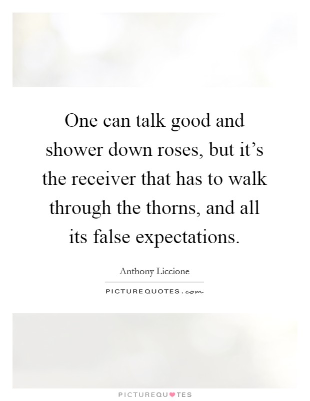 One can talk good and shower down roses, but it's the receiver that has to walk through the thorns, and all its false expectations. Picture Quote #1