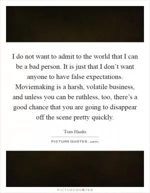I do not want to admit to the world that I can be a bad person. It is just that I don’t want anyone to have false expectations. Moviemaking is a harsh, volatile business, and unless you can be ruthless, too, there’s a good chance that you are going to disappear off the scene pretty quickly Picture Quote #1