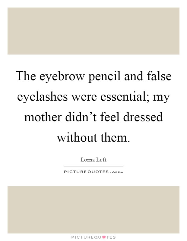 The eyebrow pencil and false eyelashes were essential; my mother didn't feel dressed without them. Picture Quote #1