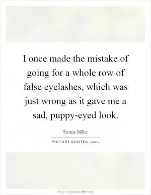 I once made the mistake of going for a whole row of false eyelashes, which was just wrong as it gave me a sad, puppy-eyed look Picture Quote #1