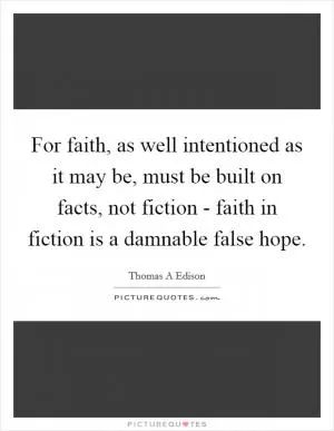 For faith, as well intentioned as it may be, must be built on facts, not fiction - faith in fiction is a damnable false hope Picture Quote #1