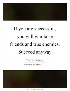 If you are successful, you will win false friends and true enemies. Succeed anyway Picture Quote #1
