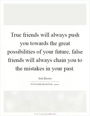 True friends will always push you towards the great possibilities of your future, false friends will always chain you to the mistakes in your past Picture Quote #1