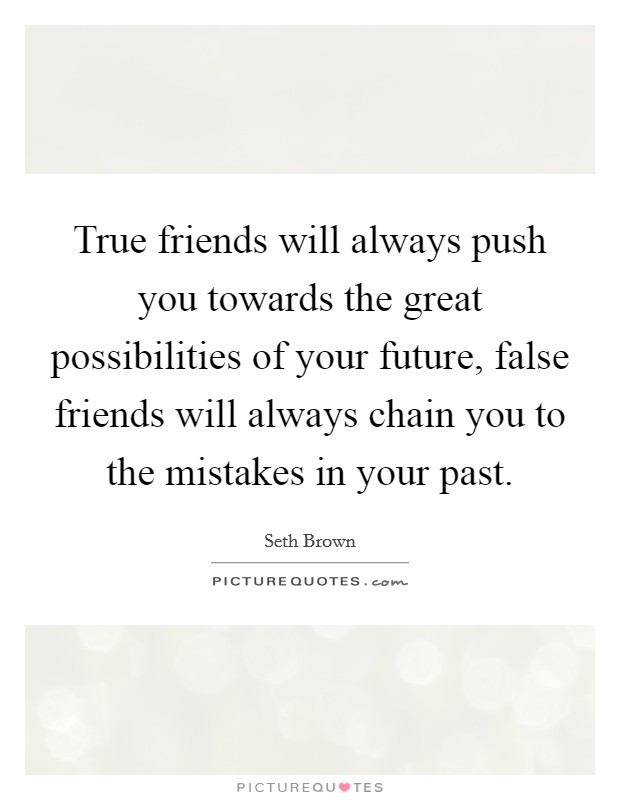 True friends will always push you towards the great possibilities of your future, false friends will always chain you to the mistakes in your past. Picture Quote #1