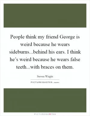 People think my friend George is weird because he wears sideburns...behind his ears. I think he’s weird because he wears false teeth...with braces on them Picture Quote #1
