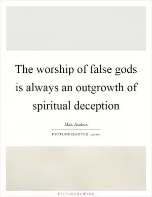 The worship of false gods is always an outgrowth of spiritual deception Picture Quote #1
