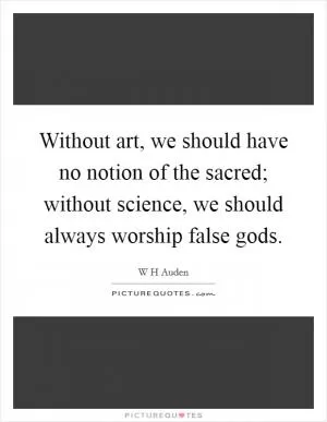 Without art, we should have no notion of the sacred; without science, we should always worship false gods Picture Quote #1
