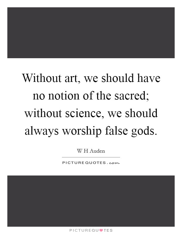 Without art, we should have no notion of the sacred; without science, we should always worship false gods. Picture Quote #1