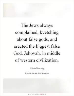The Jews always complained, kvetching about false gods, and erected the biggest false God, Jehovah, in middle of western civilization Picture Quote #1