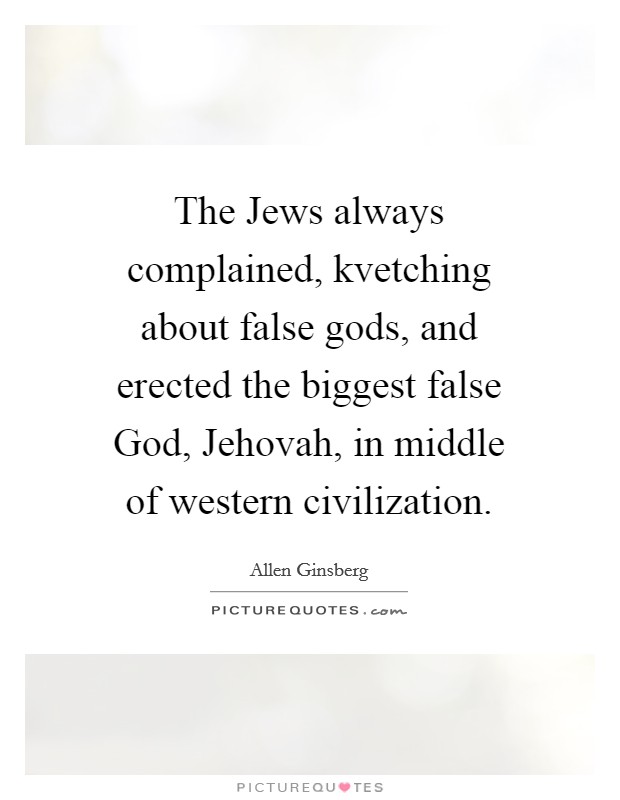 The Jews always complained, kvetching about false gods, and erected the biggest false God, Jehovah, in middle of western civilization. Picture Quote #1