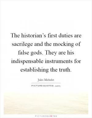 The historian’s first duties are sacrilege and the mocking of false gods. They are his indispensable instruments for establishing the truth Picture Quote #1