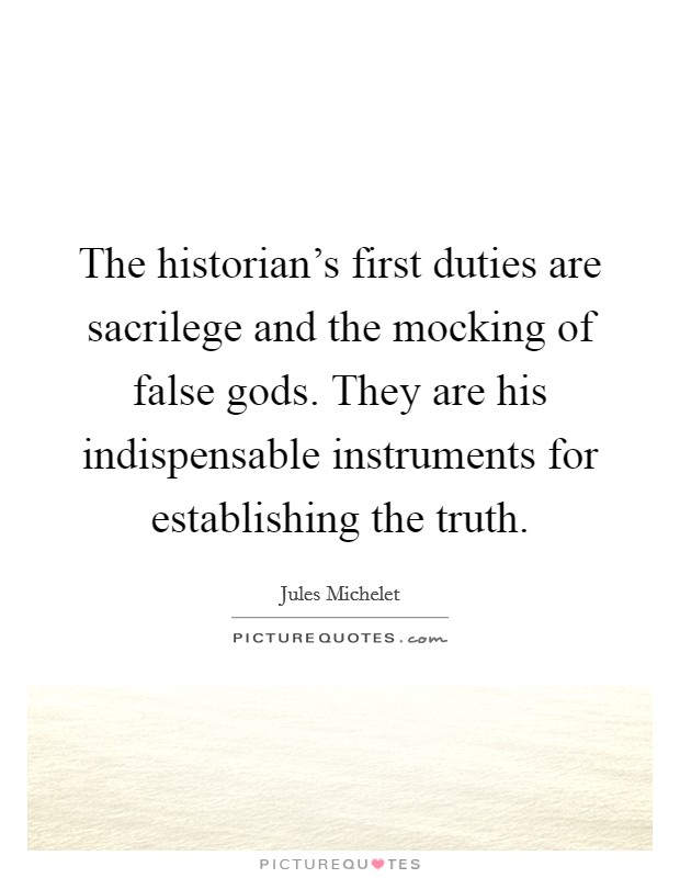 The historian's first duties are sacrilege and the mocking of false gods. They are his indispensable instruments for establishing the truth. Picture Quote #1