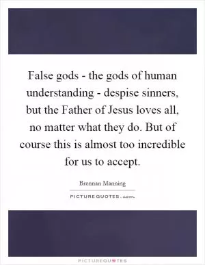 False gods - the gods of human understanding - despise sinners, but the Father of Jesus loves all, no matter what they do. But of course this is almost too incredible for us to accept Picture Quote #1