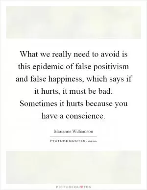 What we really need to avoid is this epidemic of false positivism and false happiness, which says if it hurts, it must be bad. Sometimes it hurts because you have a conscience Picture Quote #1