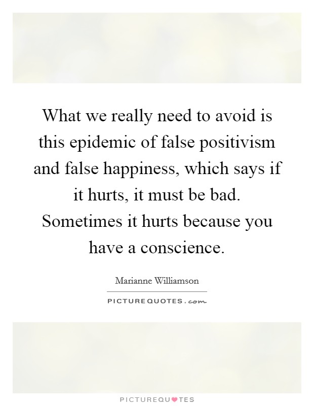 What we really need to avoid is this epidemic of false positivism and false happiness, which says if it hurts, it must be bad. Sometimes it hurts because you have a conscience. Picture Quote #1