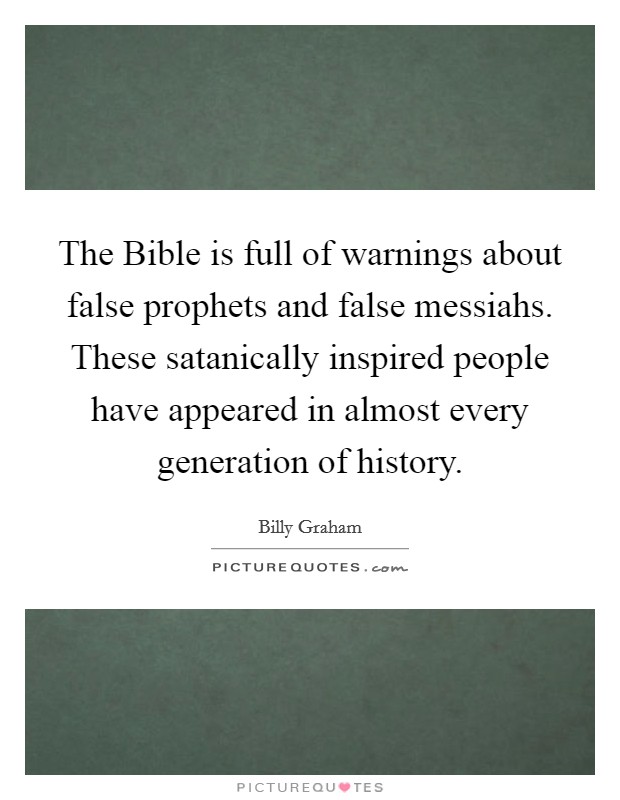 The Bible is full of warnings about false prophets and false messiahs. These satanically inspired people have appeared in almost every generation of history. Picture Quote #1