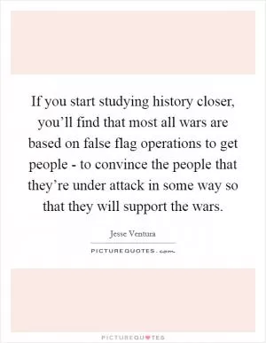 If you start studying history closer, you’ll find that most all wars are based on false flag operations to get people - to convince the people that they’re under attack in some way so that they will support the wars Picture Quote #1