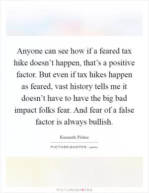 Anyone can see how if a feared tax hike doesn’t happen, that’s a positive factor. But even if tax hikes happen as feared, vast history tells me it doesn’t have to have the big bad impact folks fear. And fear of a false factor is always bullish Picture Quote #1
