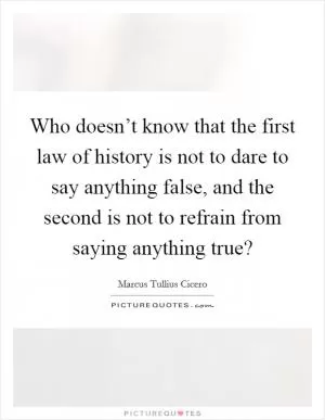Who doesn’t know that the first law of history is not to dare to say anything false, and the second is not to refrain from saying anything true? Picture Quote #1