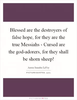 Blessed are the destroyers of false hope, for they are the true Messiahs - Cursed are the god-adorers, for they shall be shorn sheep! Picture Quote #1