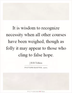 It is wisdom to recognize necessity when all other courses have been weighed, though as folly it may appear to those who cling to false hope Picture Quote #1