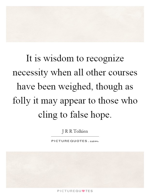 It is wisdom to recognize necessity when all other courses have been weighed, though as folly it may appear to those who cling to false hope. Picture Quote #1