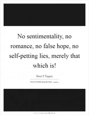 No sentimentality, no romance, no false hope, no self-petting lies, merely that which is! Picture Quote #1