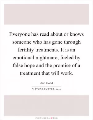 Everyone has read about or knows someone who has gone through fertility treatments. It is an emotional nightmare, fueled by false hope and the promise of a treatment that will work Picture Quote #1