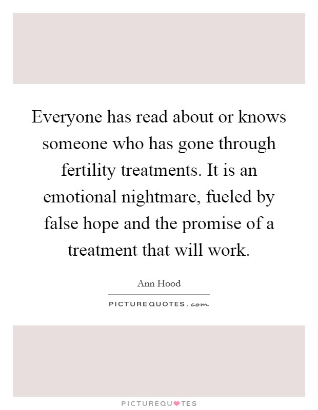Everyone has read about or knows someone who has gone through fertility treatments. It is an emotional nightmare, fueled by false hope and the promise of a treatment that will work. Picture Quote #1