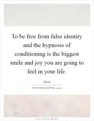 To be free from false identity and the hypnosis of conditioning is the biggest smile and joy you are going to feel in your life Picture Quote #1