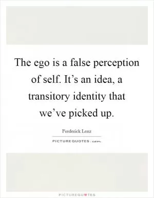 The ego is a false perception of self. It’s an idea, a transitory identity that we’ve picked up Picture Quote #1