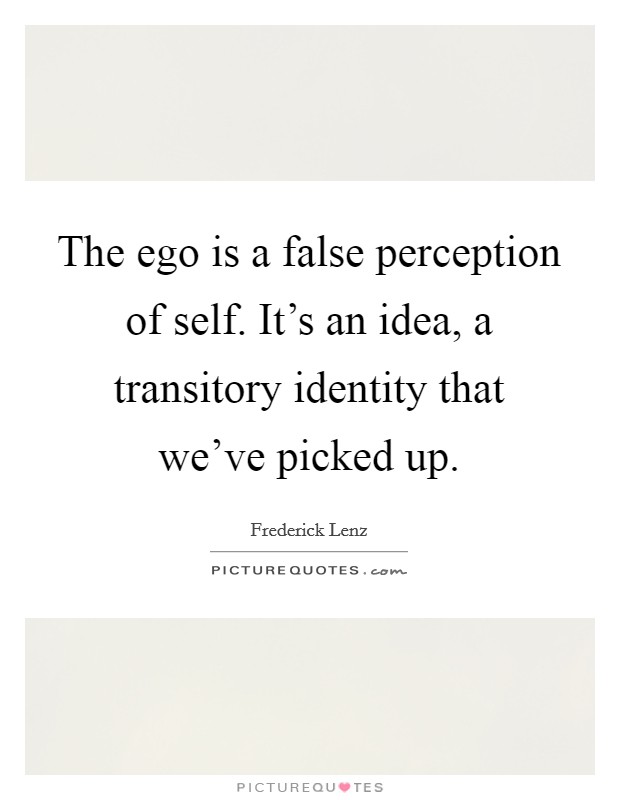 The ego is a false perception of self. It's an idea, a transitory identity that we've picked up. Picture Quote #1