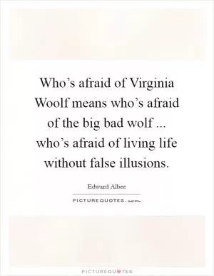 Who’s afraid of Virginia Woolf means who’s afraid of the big bad wolf ... who’s afraid of living life without false illusions Picture Quote #1