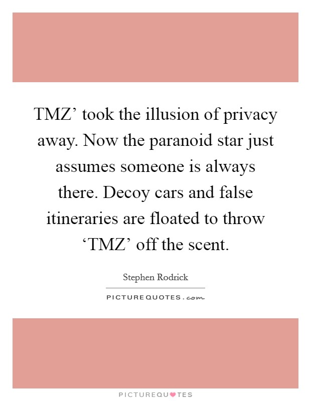 TMZ' took the illusion of privacy away. Now the paranoid star just assumes someone is always there. Decoy cars and false itineraries are floated to throw ‘TMZ' off the scent. Picture Quote #1